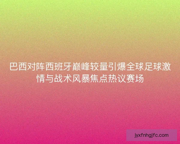 巴西对阵西班牙巅峰较量引爆全球足球激情与战术风暴焦点热议赛场