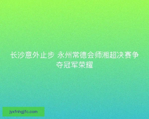 长沙意外止步 永州常德会师湘超决赛争夺冠军荣耀