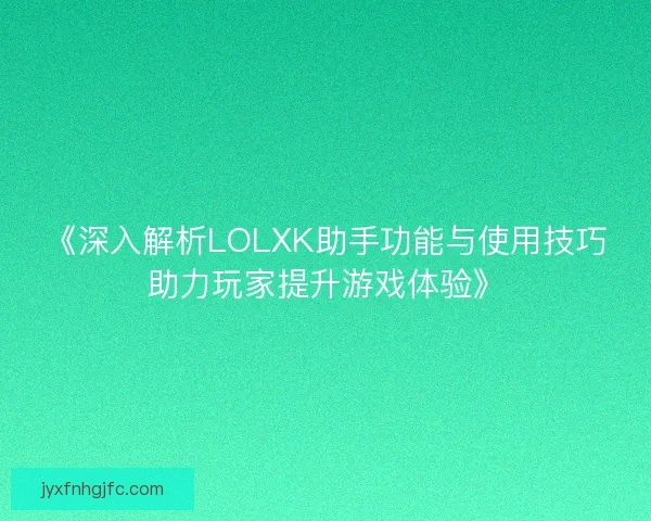 《深入解析LOLXK助手功能与使用技巧助力玩家提升游戏体验》